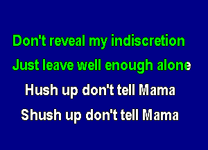 Don't reveal my indiscretion
Just leave well enough alone

Hush up don't tell Mama
Shush up don't tell Mama
