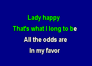 Lady happy
That's what I long to be

All the odds are
In my favor