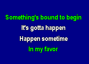 Something's bound to begin

It's gotta happen

Happen sometime
In my favor