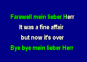 Farewell mein Iieber Herr
It was a fine affair
but now it's over

Bye bye mein Iieber Herr