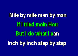 Mile by mile man by man

ifl tried mein Herr
But I do what I can

Inch by inch step by step