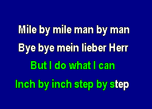 Mile by mile man by man

Bye bye mein lieber Herr
But I do what I can

Inch by inch step by step