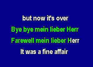 but now it's over

Bye bye mein lieber Herr

Farewell mein lieber Herr
It was a fine affair