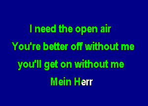 I need the open air

You're better off without me
you'll get on without me
Mein Herr