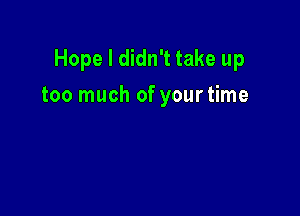 Hope I didn't take up

too much of your time