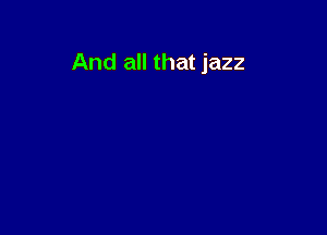 And all that jazz