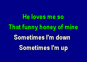 He loves me so
That funny honey of mine
Sometimes I'm down

Sometimes I'm up