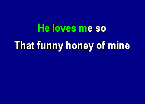 He loves me so

That funny honey of mine