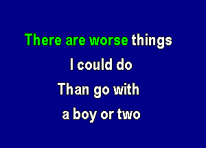 There are worse things

I could do
Than go with
a boy or two