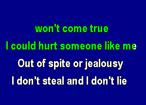 won't come true
I could hurt someone like me

Out of spite orjealousy

I don't steal and I don't lie