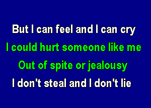 But I can feel and I can cry
lcould hurt someone like me
Out of spite orjealousy
I don't steal and I don't lie