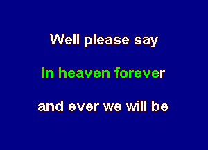 Well please say

In heaven forever

and ever we will be
