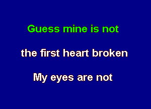 Guess mine is not

the first heart broken

My eyes are not