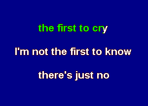 the first to cry

I'm not the first to know

there's just no