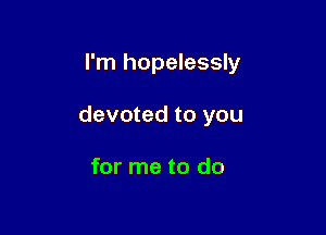 I'm hopelessly

devoted to you

for me to do
