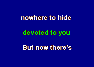 nowhere to hide

devoted to you

But now there's