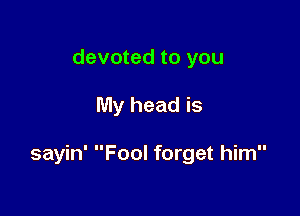 devoted to you

My head is

sayin' Fool forget him