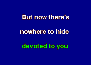 But now there's

nowhere to hide

devoted to you