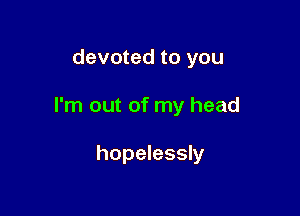 devoted to you

I'm out of my head

hopelessly