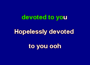 devoted to you

Hopelessly devoted

to you ooh