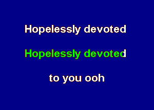 Hopelessly devoted

Hopelessly devoted

to you ooh