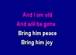 Bring him peace

Bring him joy