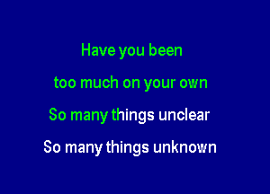 Have you been

too much on your own

So manythings unclear

So manythings unknown