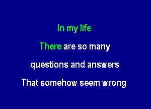 In my life
There are so many

questions and answers

That somehow seem wrong