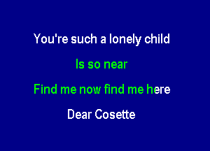 You're such a lonely child

ls so near
Find me now find me here

Dear Cosette