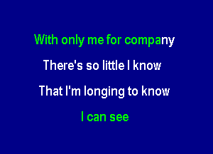 With only me for company

There's so littlel know

That I'm longing to know

I can see