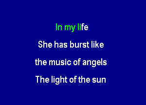 In my life

She has burst like

the music of angels

The light ofthe sun
