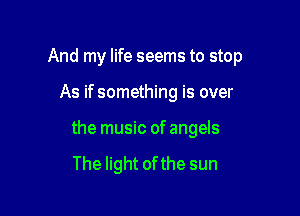 And my life seems to stop

As if something is over
the music of angels

The light ofthe sun