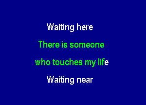 Waiting here

There is someone

who touches my life

Waiting near