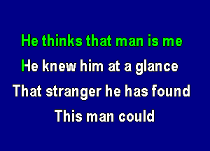 He thinks that man is me

He knew him at a glance

That stranger he has found
This man could