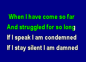 When I have come so far
And struggled for so long
If I speak I am condemned
If I stay silent I am damned