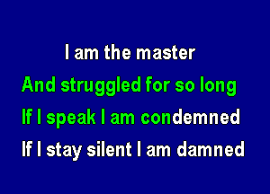 lam the master
And struggled for so long

If I speak I am condemned

If I stay silent I am damned