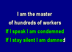 lam the master
of hundreds of workers

If I speak I am condemned

If I stay silent I am damned