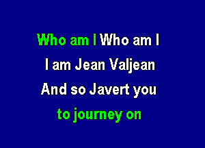 Who am I Who am I
I am Jean Valjean

And so Javert you

to journey on