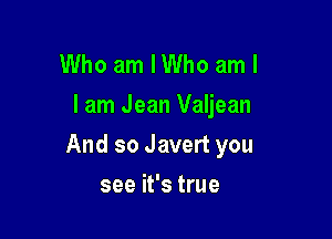 Who am I Who am I
I am Jean Valjean

And so Javert you

see it's true
