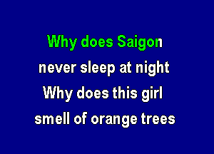 Why does Saigon
never sleep at night
Why does this girl

smell of orange trees