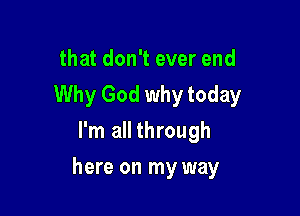that don't ever end
Why God why today
I'm all through

here on my way