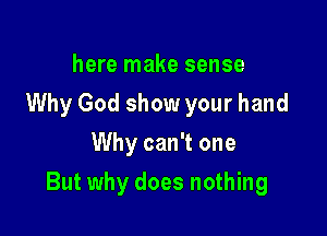 here make sense
Why God show your hand
Why can't one

But why does nothing