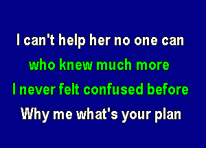 lcan't help her no one can
who knew much more
I never felt confused before
Why me what's your plan