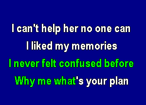 lcan't help her no one can
I liked my memories
I never felt confused before
Why me what's your plan
