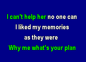 lcan't help her no one can
I liked my memories
as they were

Why me what's your plan