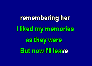 remembering her

I liked my memories

as they were
But now I'll leave