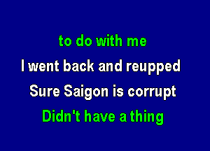 to do with me
Iwent back and reupped

Sure Saigon is corrupt

Didn't have a thing