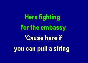 Here fighting

for the embassy

'Cause here if
you can pull a string