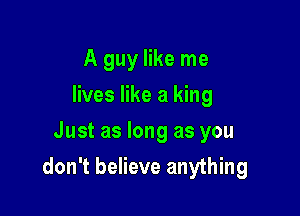 A guy like me
lives like a king
Just as long as you

don't believe anything