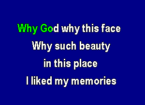 Why God why this face
Why such beauty

in this place
lliked my memories